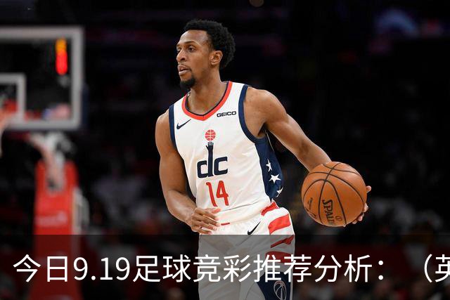 今日9.19足球竞彩推荐分析：（英超+德甲+意甲+西甲）预测方案，理性参考